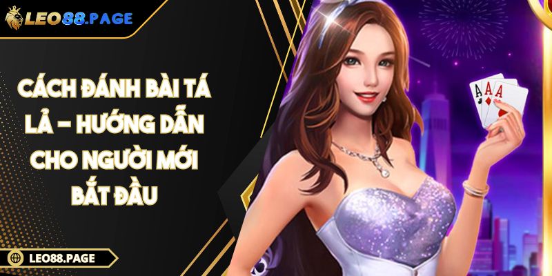 Cách Đánh Bài Tá Lả - Hướng Dẫn Cho Người Mới Bắt Đầu